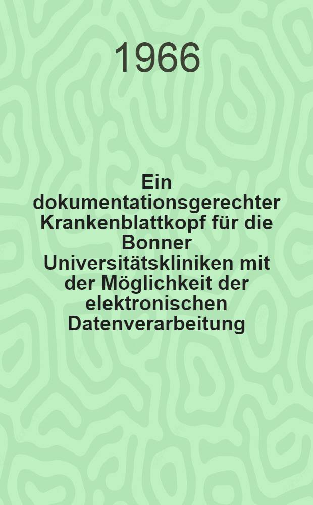 Ein dokumentationsgerechter Krankenblattkopf für die Bonner Universitätskliniken mit der Möglichkeit der elektronischen Datenverarbeitung : Inaug.-Diss. ... der ... Med. Fakultät der ... Univ. zu Bonn