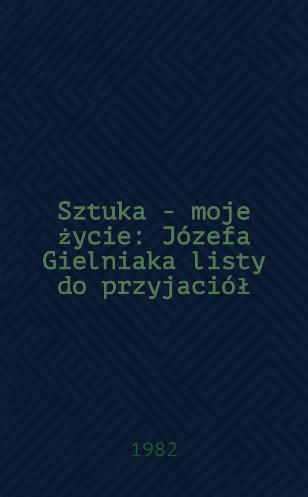 Sztuka - moje życie : Józefa Gielniaka listy do przyjaciół