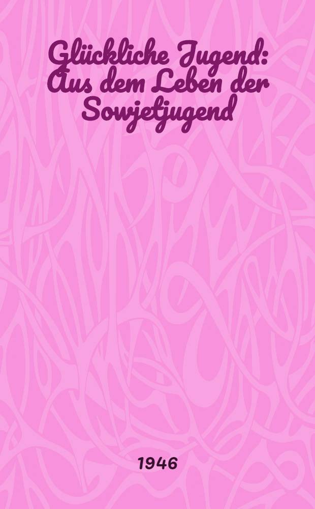 Glückliche Jugend : Aus dem Leben der Sowjetjugend