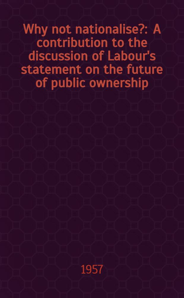 Why not nationalise? : A contribution to the discussion of Labour's statement on the future of public ownership
