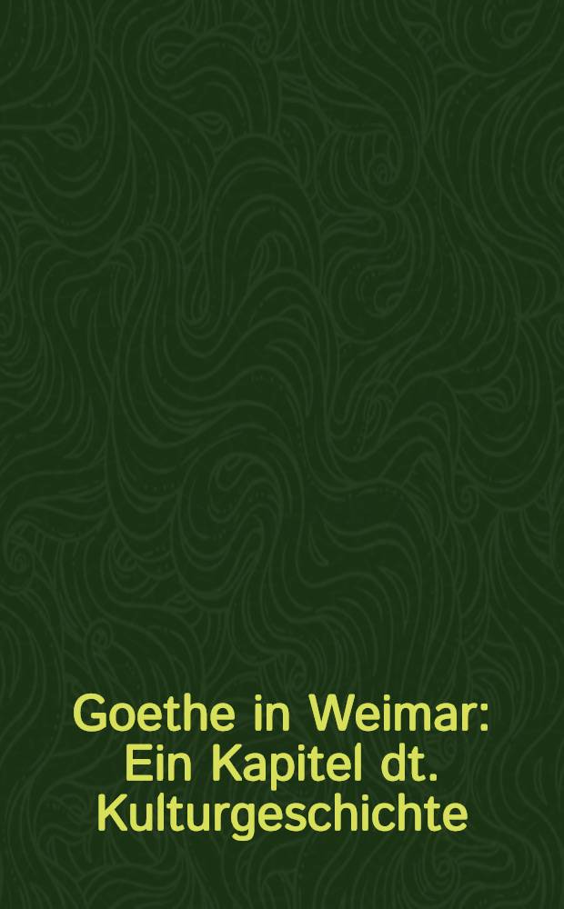 Goethe in Weimar : Ein Kapitel dt. Kulturgeschichte
