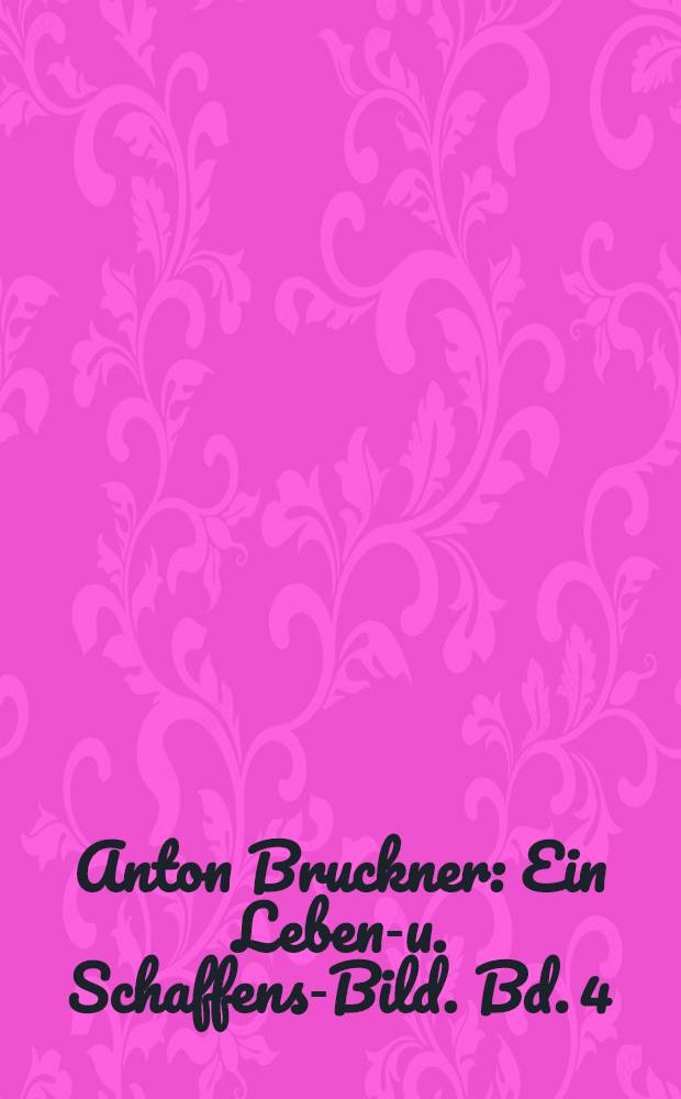 Anton Bruckner : Ein Lebens- u. Schaffens-Bild. Bd. 4 : [Wien, 1868-1896]