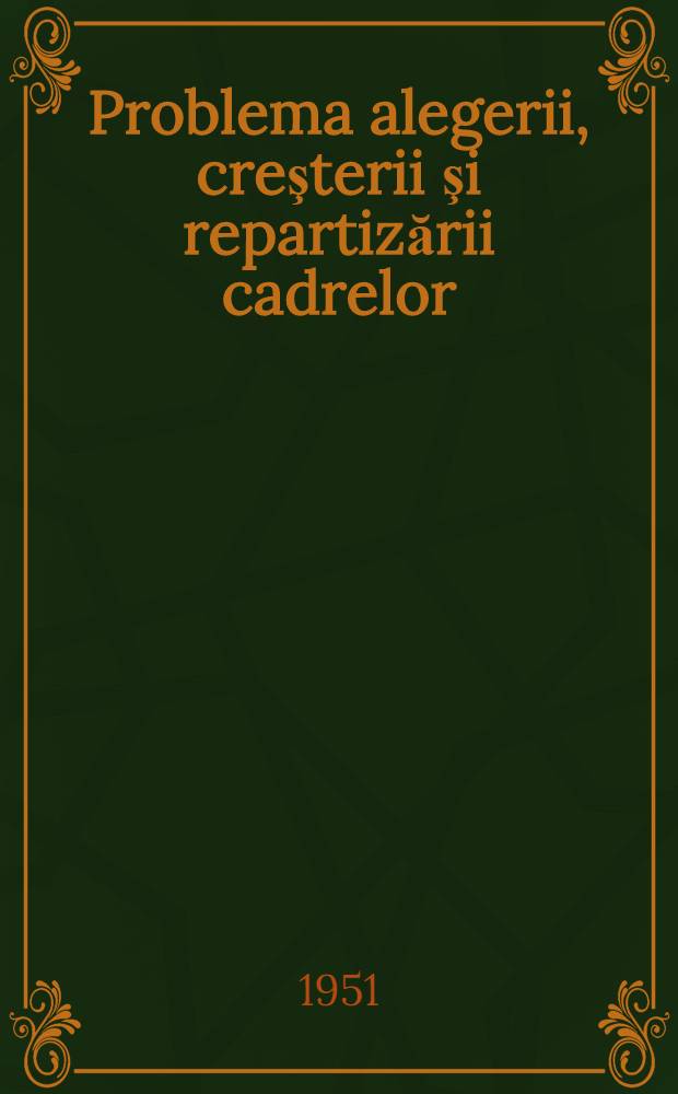 Problema alegerii, creşterii şi repartizării cadrelor : Broşura de faţa a fost redactată pe baza Stenogramei lecţiei ţinute la Universitatea "Şefan Gheorghiu" a Partidului muncitoresc român