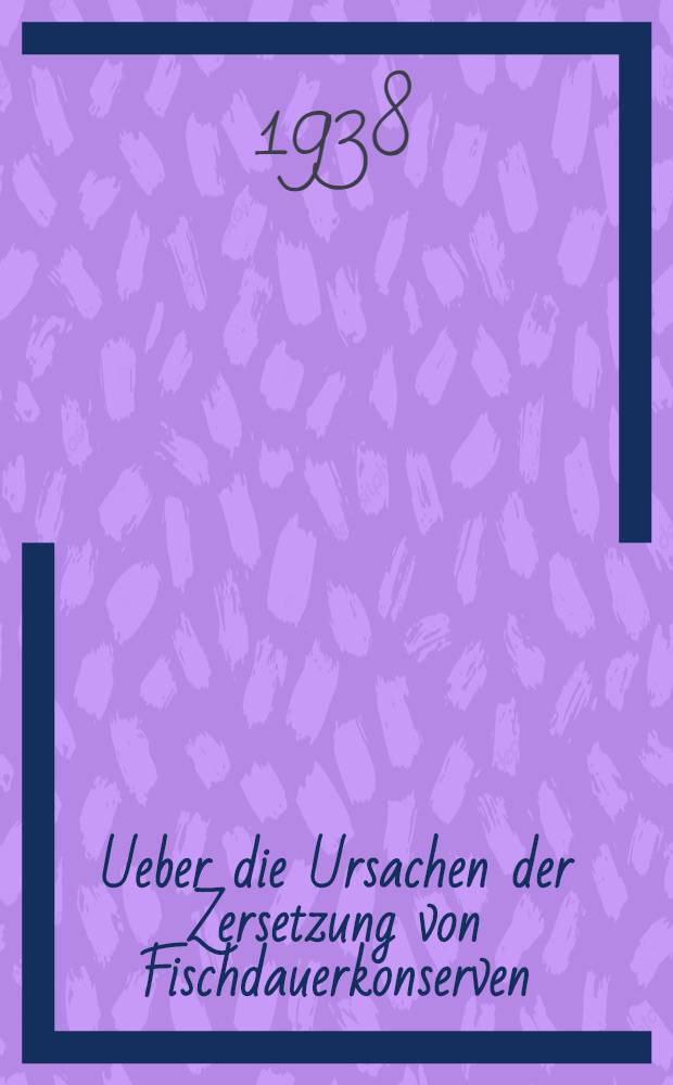 Ueber die Ursachen der Zersetzung von Fischdauerkonserven : Inaug.-Diss. zur Erlangung des Grades eines Doktors der Veterinärmedizin durch die Tierarztliche Hochschule zu Hannover