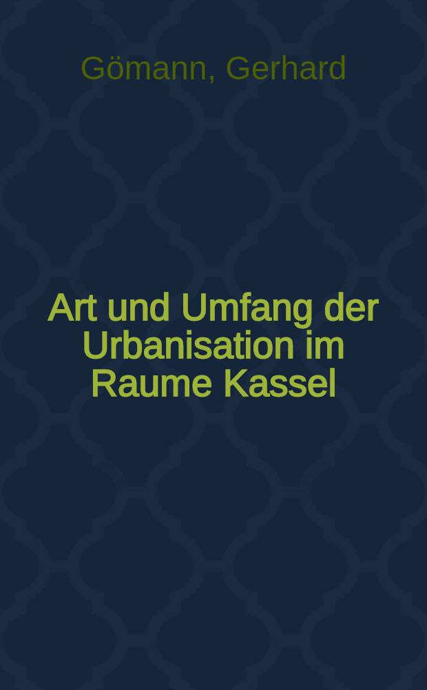 Art und Umfang der Urbanisation im Raume Kassel : Grundlagen, Werdegang u. gegenwärtige Funktion der Stadt Kassel u. ihre Bedeutung für das Umland