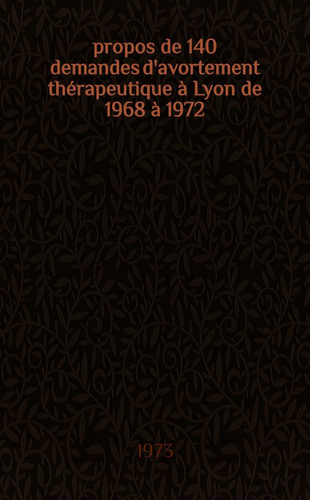 À propos de 140 demandes d'avortement thérapeutique à Lyon de 1968 à 1972 : Essai d'approche socio-psychologique : Thèse ..