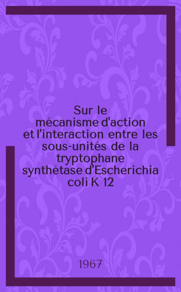 Sur le mécanisme d'action et l'interaction entre les sous-unités de la tryptophane synthétase d'Escherichia coli K 12: 1-re thèse; Propositions données par la Faculté: 2-e thèse: Thèses présentées à la Faculté des sciences de l'Univ. de Paris ... / par m. Michel Goldberg
