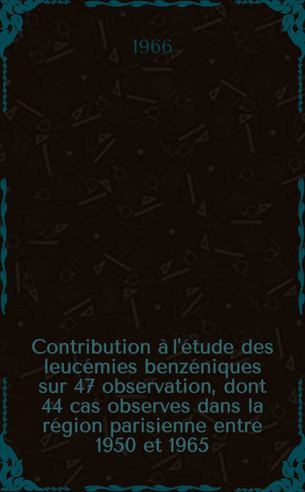Contribution à l'étude des leucémies benzéniques sur 47 observation, dont 44 cas observes dans la région parisienne entre 1950 et 1965 : Thèse ..