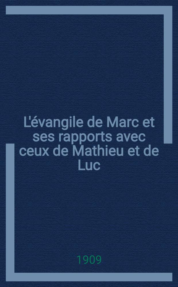 L'&eacute;vangile de Marc et ses rapports avec ceux de Mathieu et de Luc : Essai d'une introduction critique &agrave; l'&eacute;tude du second &eacute;vangile