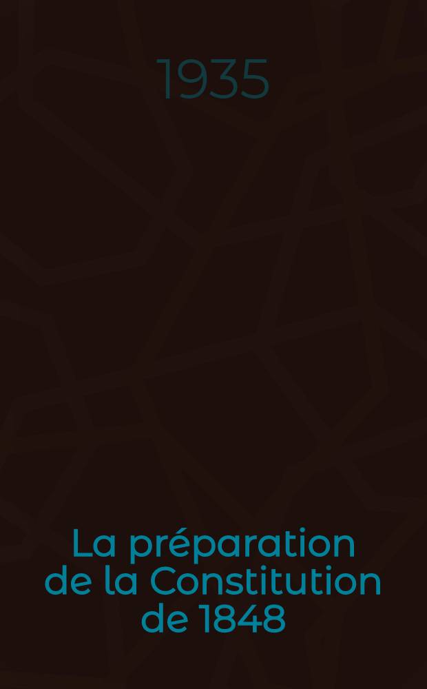 ... La pr&eacute;paration de la Constitution de 1848 : Pouvoirs l&eacute;gislatif et ex&eacute;cutif : Th&egrave;se pour le doctorat ..