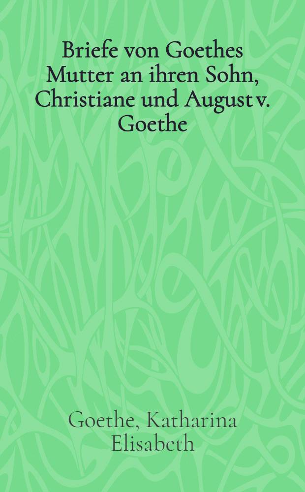 Briefe von Goethes Mutter an ihren Sohn, Christiane und August v. Goethe