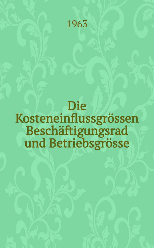 Die Kosteneinflussgr&ouml;ssen Besch&auml;ftigungsrad und Betriebsgr&ouml;sse : Zusammenh&auml;nge, kostentheoretische Aussagef&auml;higkeit beider Begriffe und Aufl&ouml;sung derselben in ein System von Anpassungsprozessen : Inaug.-Diss. ... der Univ. zu K&ouml;ln