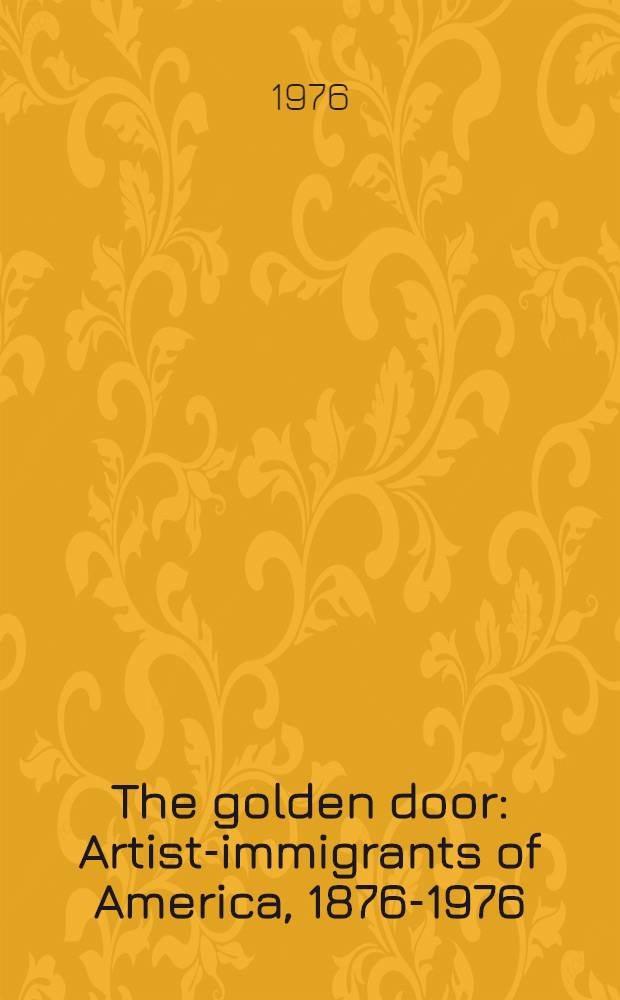 The golden door : Artist-immigrants of America, 1876-1976 : A catalogue of the Exhib., Harshhorn museum a. Sculpture garden, May 20 - Oct. 20, 1976