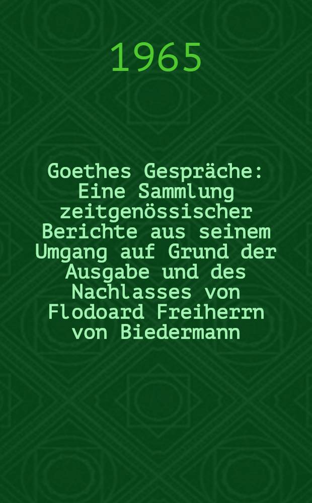 Goethes Gespräche : Eine Sammlung zeitgenössischer Berichte aus seinem Umgang auf Grund der Ausgabe und des Nachlasses von Flodoard Freiherrn von Biedermann. Bd. 1 : 1749-1805