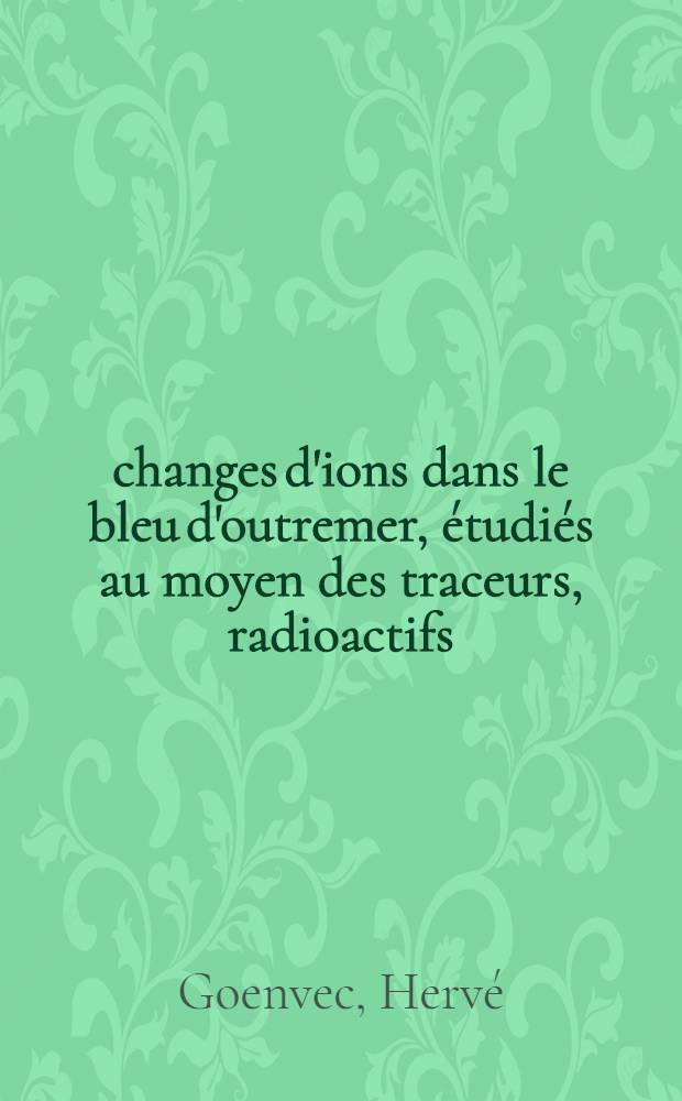 Échanges d'ions dans le bleu d'outremer, étudiés au moyen des traceurs, radioactifs: 1-re thèse; Propositions données par la Faculté: 2-e thèse: Thèses présentées à la Faculté des sciences de l'Univ. de Paris ... / par Hervé Goenvec