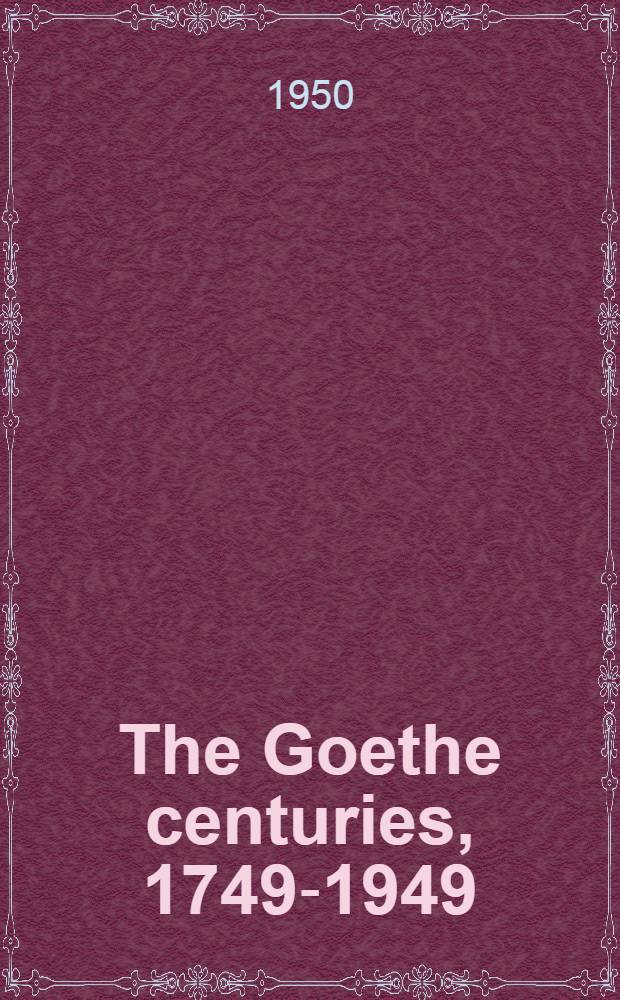 The Goethe centuries, 1749-1949 : An Exhib. commemorating the bicentennial of the birth of Johann Wolfgang von Goethe, July 1, 1949 - Sept. 1, 1949 : A catalogue