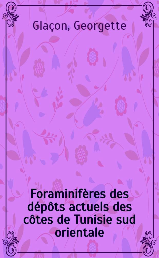 Foraminifères des dépôts actuels des côtes de Tunisie sud orientale: 1-re thèse; La reproduction sexuée et la reproduction asexuée chez les foraminifères: 2-e thèse: Thèses présentées à la Faculté des sciences de l'Univ. de Montpellier ... / par Georgette Glaçon ..