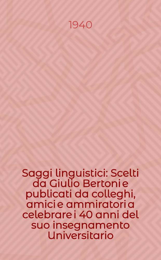 Saggi linguistici : Scelti da Giulio Bertoni e publicati da colleghi, amici e ammiratori a celebrare i 40 anni del suo insegnamento Universitario