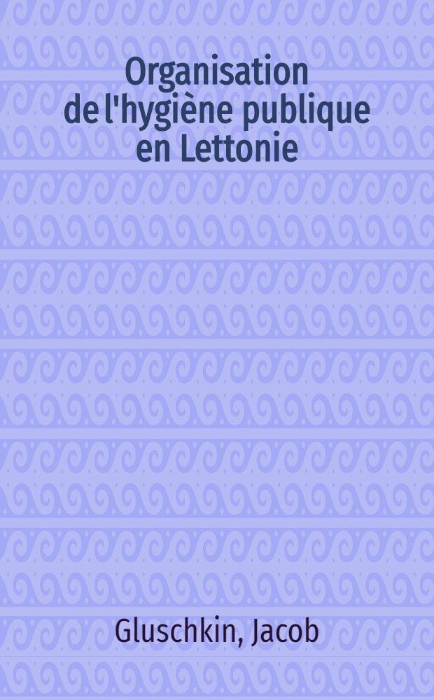 Organisation de l'hygiène publique en Lettonie : Thèse pour le doctorat de l'Univ. de Paris ..