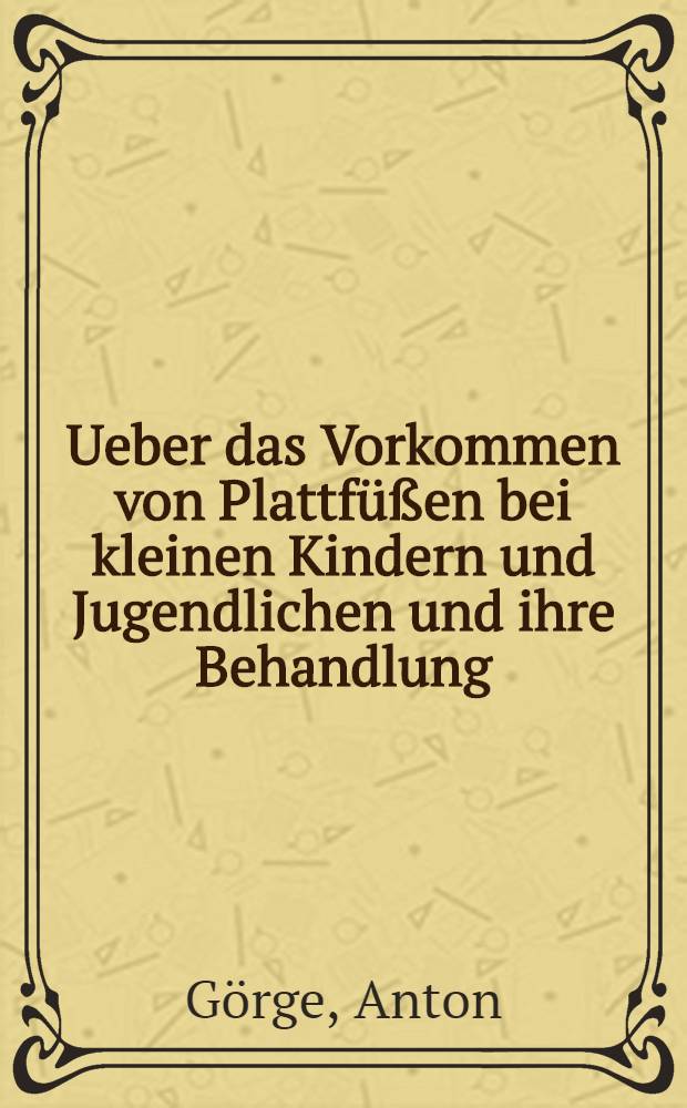 Ueber das Vorkommen von Plattfüßen bei kleinen Kindern und Jugendlichen und ihre Behandlung : Inaug.-Diss. zur Erlangung des Doktorgrades in der gesamten Medizin ... der Universität Marburg
