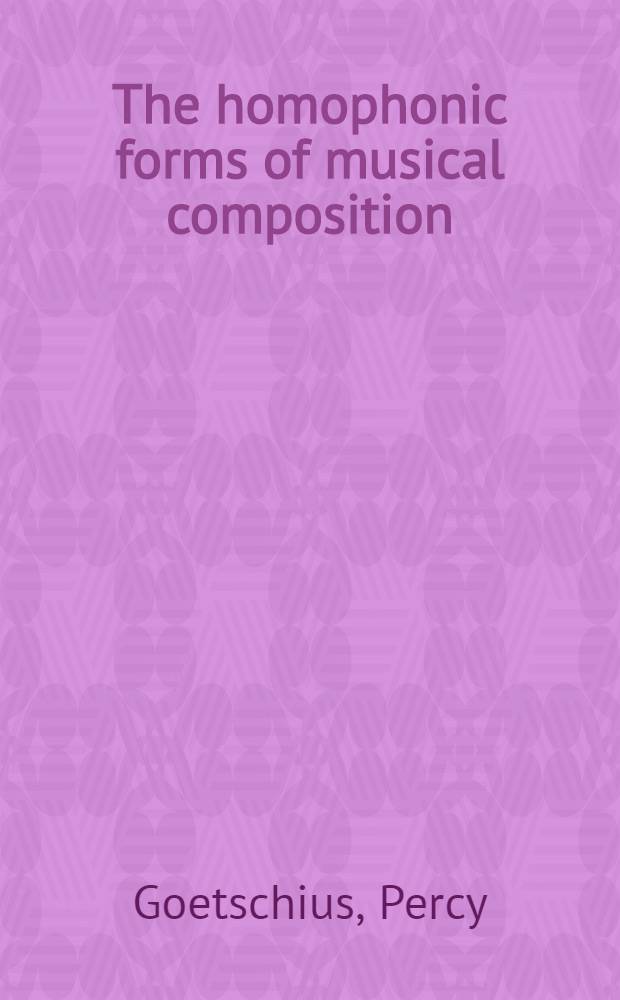 The homophonic forms of musical composition : An exhaustive treatise on the structural a. development of mus. forms the simple phrase to the song-form with "trio" : For the use of general a. spec. students of mus. structure