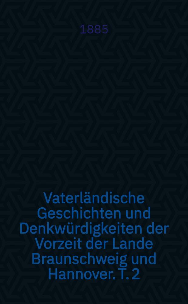 Vaterl&auml;ndische Geschichten und Denkw&uuml;rdigkeiten der Vorzeit der Lande Braunschweig und Hannover. T. 2 : Hannover