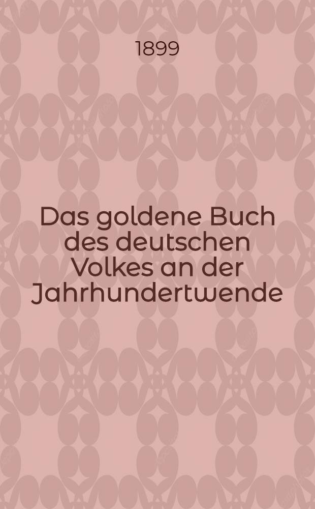 Das goldene Buch des deutschen Volkes an der Jahrhundertwende : Eine Ueberschau vaterl&auml;ndischer Kultur u. nat. Lebens in 76 Einzeldarstellungen aus der Feder hervorragender Fachm&auml;nner, &uuml;ber 1000 Bildnissen, Ausspr&uuml;chen u. Lebensbeschreibungen lebender dt. M&auml;nner u. Frauen u. 37 Kunstbeilagen