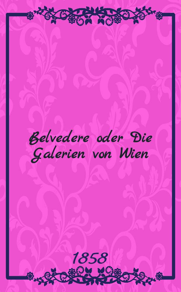 Belvedere oder Die Galerien von Wien : Stahlstichsammlung der vorzüglichsten Gemälde nebst Text, bestehend in Notizen uber die Maler und die Schule, welcher sie angehören, sowie bezüglichen historischen Novellen und Genrestücken