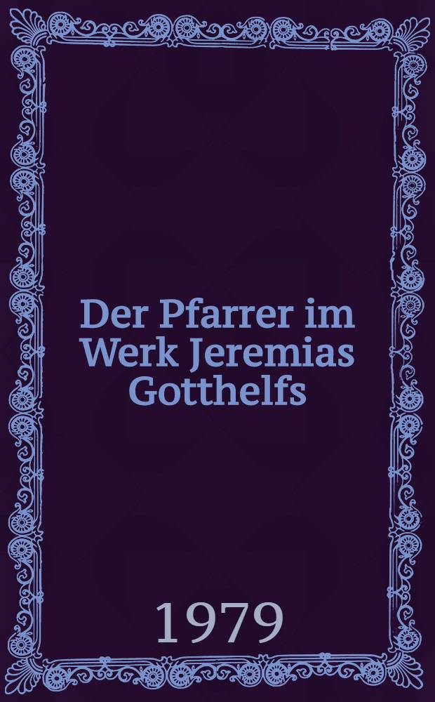 Der Pfarrer im Werk Jeremias Gotthelfs : Ein Beitr. zur Stellung des Geistlichen in der Lit. der Biedermeierzeit : Diss