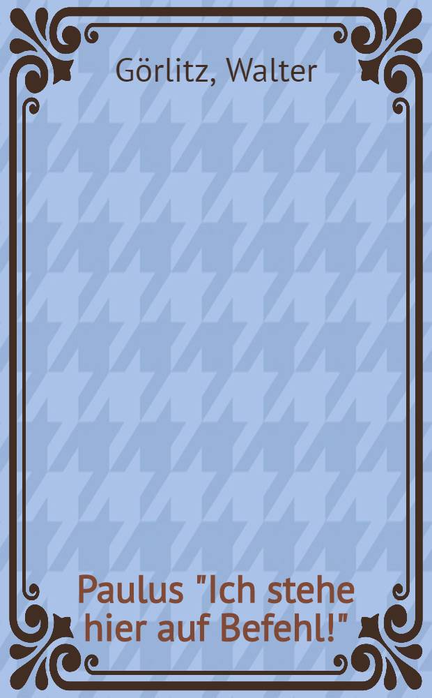 Paulus "Ich stehe hier auf Befehl!" : Lebensweg des Generalfeldmarschalls Friedrich Paulus