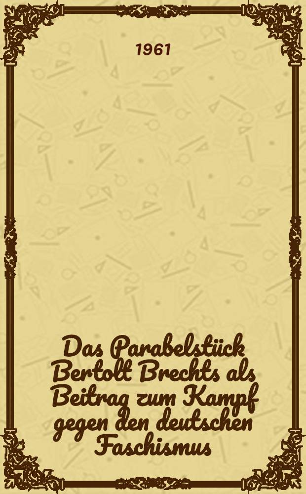 Das Parabelstück Bertolt Brechts als Beitrag zum Kampf gegen den deutschen Faschismus : Dargest. an den Stücken "Die Rundköpfe und die Spitzköpfe" und "Der aufhaltsame Aufstieg des Arturo Ui"