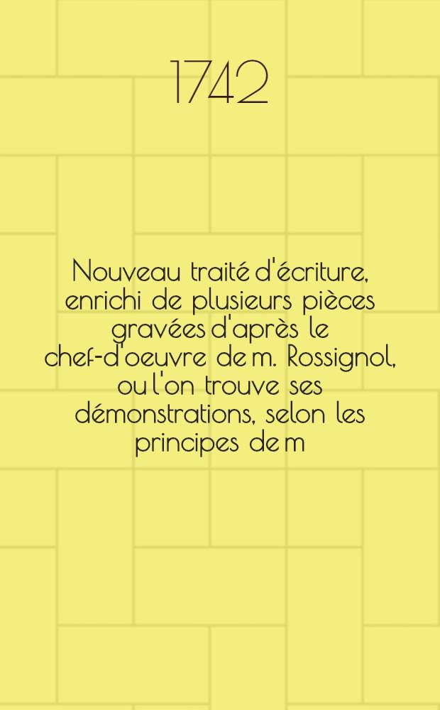Nouveau traité d'écriture, enrichi de plusieurs pièces gravées d'après le chef-d'oeuvre de m. Rossignol, ou l'on trouve ses démonstrations, selon les principes de m. Alais, et dans lequel l'on combat de nouveaux principes sur l'art d'écrire