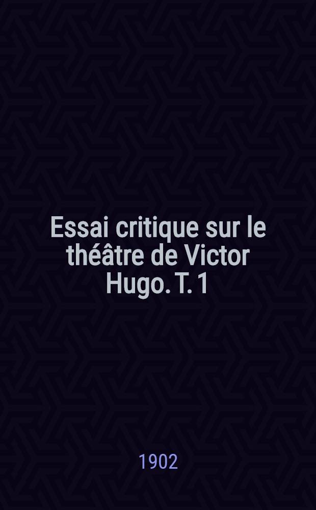 Essai critique sur le théâtre de Victor Hugo. [T. 1] : Les drames en vers de l'époque et de la formule romantiques (1827-1839