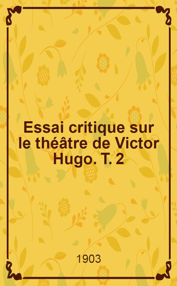 Essai critique sur le théâtre de Victor Hugo. [T. 2] : Les drames en prose - Les drames épiques - Les comédies lyriques (1822-1886)