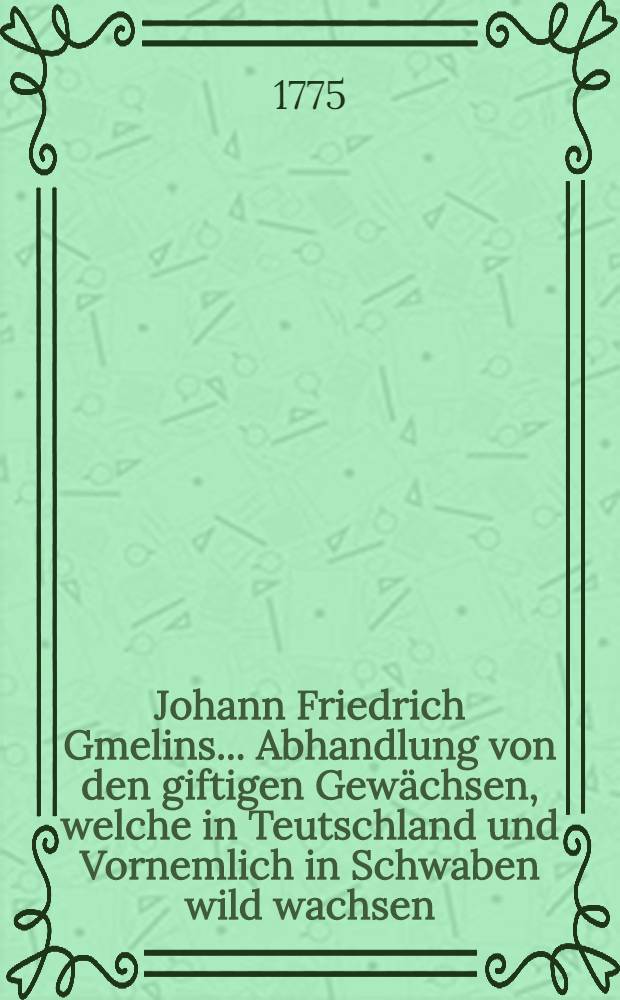Johann Friedrich Gmelins ... Abhandlung von den giftigen Gewächsen, welche in Teutschland und Vornemlich in Schwaben wild wachsen