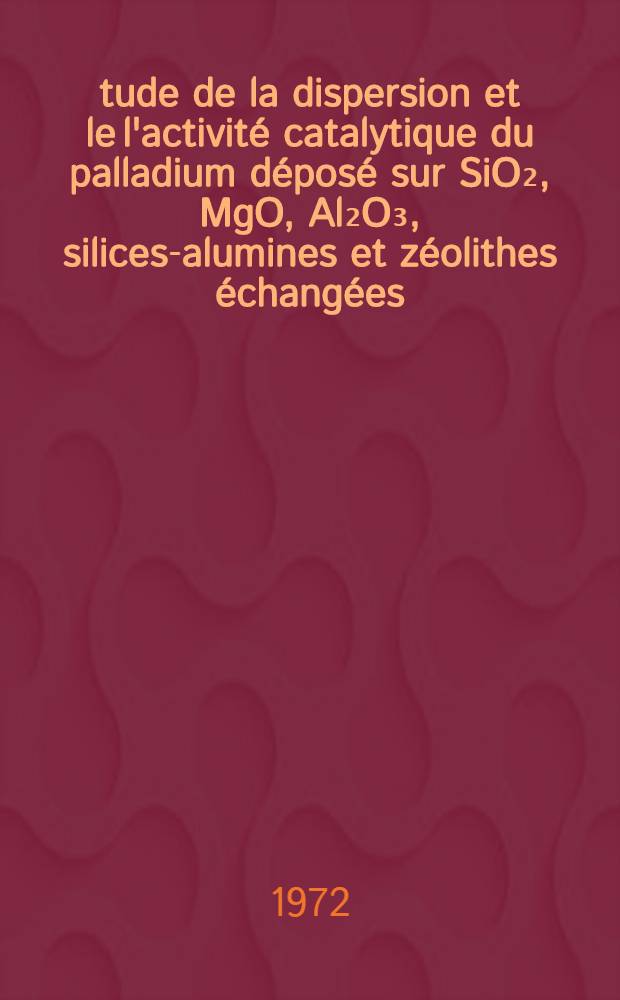 Étude de la dispersion et le l'activité catalytique du palladium déposé sur SiO₂, MgO, Al₂O₃, silices-alumines et zéolithes échangées : Thèse prés. devant l'Univ. Claude-Bernard, Lyon ..