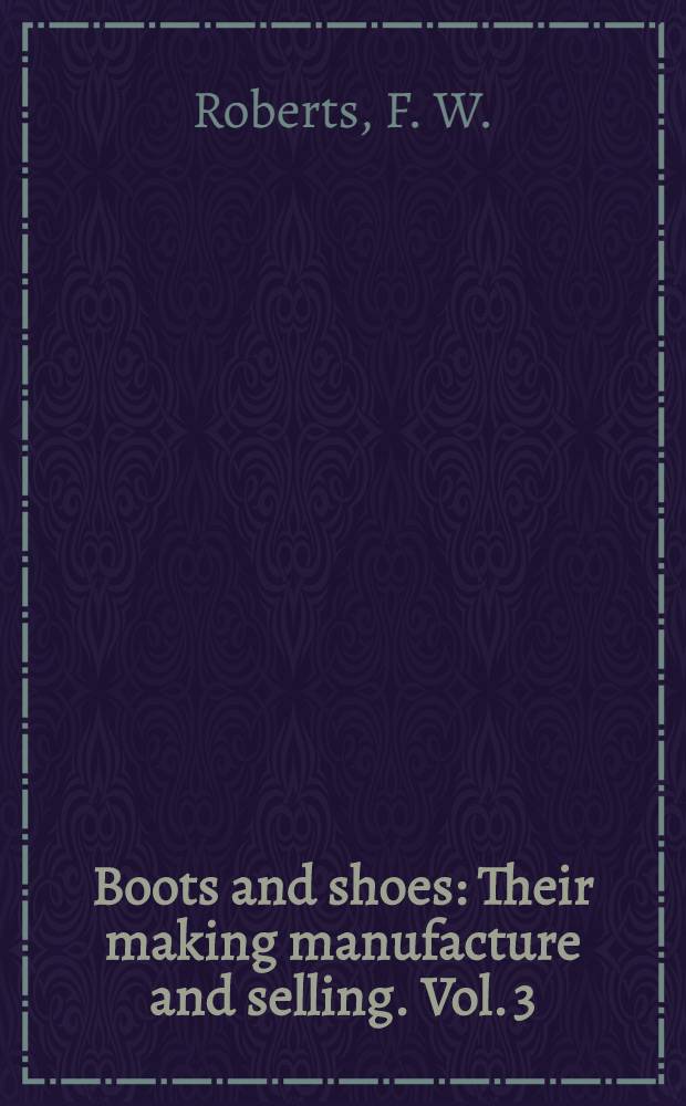 Boots and shoes : Their making manufacture and selling. Vol. 3 : Materials for bottoming. Finishing (Hand processes). Machine processes