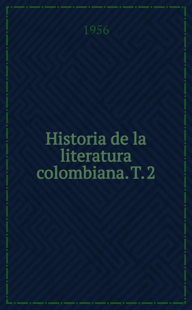 Historia de la literatura colombiana. T. 2 : Literatura ascética y religiosa ; Una grande escritora mística ; La historia ; Historiadores, cronistas y biógrafos