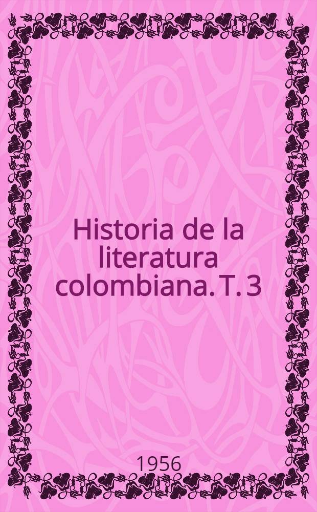 Historia de la literatura colombiana. T. 3 : Elementos de cultura desarrollados en la segunda mitad del siglo XVIII ; La Expedición botánica ; Los grandes próceres ; La poesía ; Los poetas de Santafé ; Apéndices