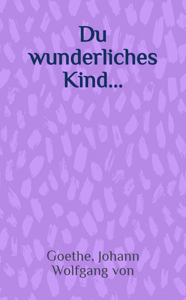 Du wunderliches Kind ... : Bettine und Goethe : Aus dem Briefwechsel zwischen Goethe und Bettine von Arnim