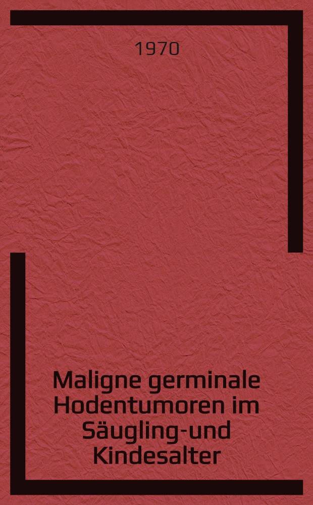 Maligne germinale Hodentumoren im Säuglings- und Kindesalter : Inaug.-Diss. ... der ... Med. Fakultät der ... Univ. Erlangen - Nürnberg