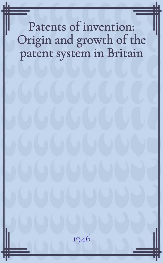 Patents of invention : Origin and growth of the patent system in Britain