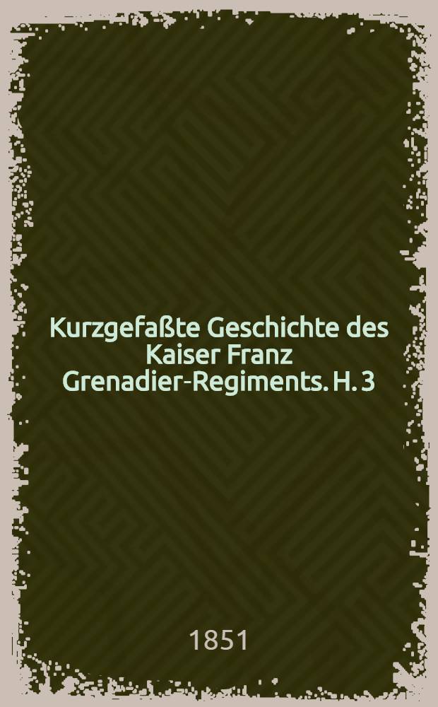 Kurzgefaßte Geschichte des Kaiser Franz Grenadier-Regiments. H. 3