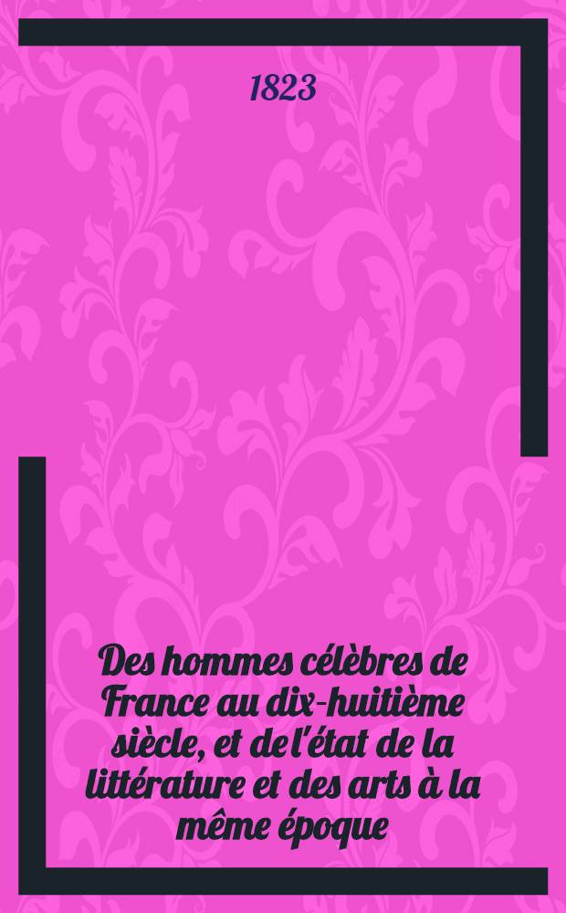 Des hommes célèbres de France au dix-huitième siècle, et de l'état de la littérature et des arts à la même époque
