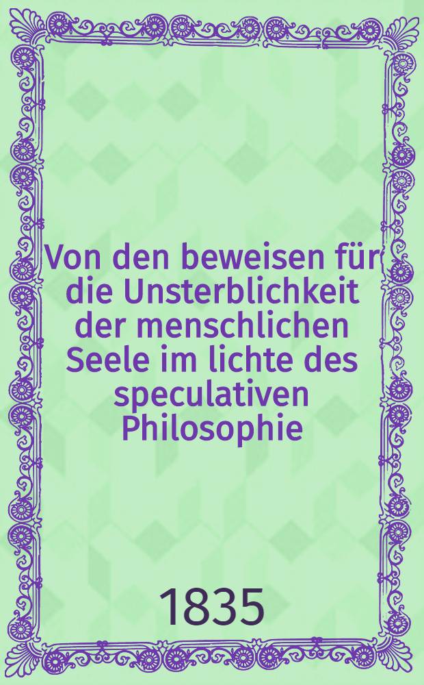Von den beweisen für die Unsterblichkeit der menschlichen Seele im lichte des speculativen Philosophie : Eine Ostergabe