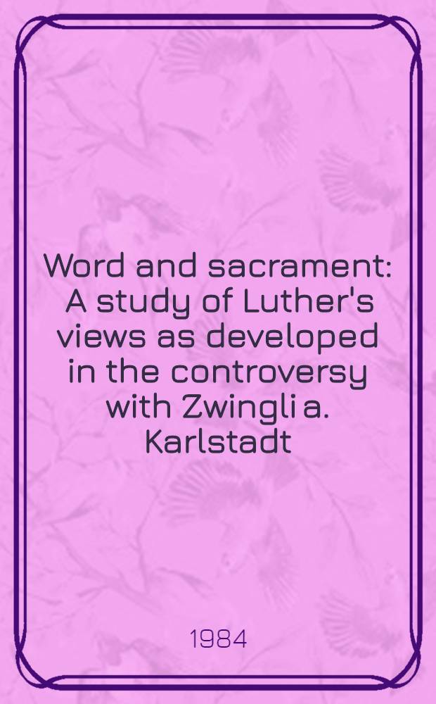 Word and sacrament : A study of Luther's views as developed in the controversy with Zwingli a. Karlstadt : A diss