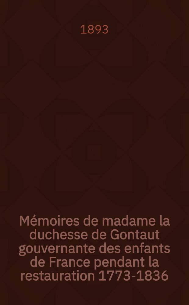 Mémoires de madame la duchesse de Gontaut gouvernante des enfants de France pendant la restauration 1773-1836 : Ouvr. accompagné d'un portrait en héliogravure