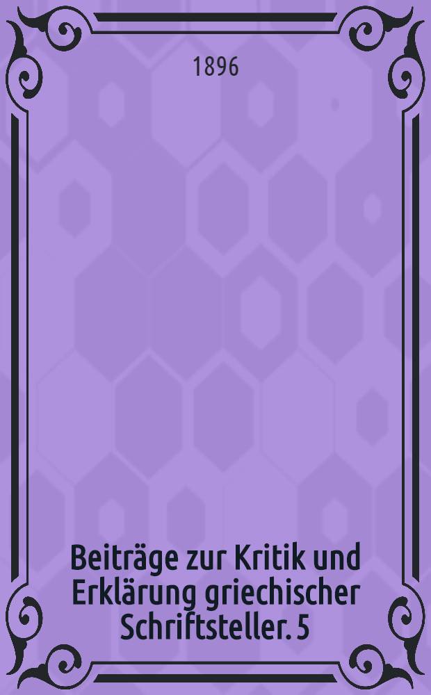 Beiträge zur Kritik und Erklärung griechischer Schriftsteller. 5