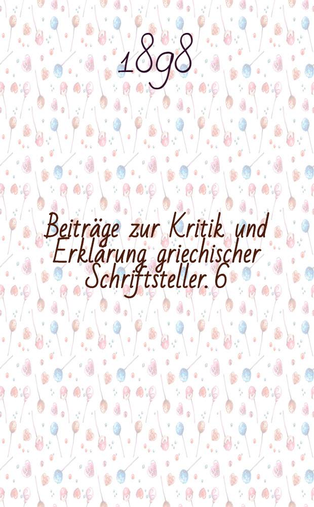 Beiträge zur Kritik und Erklärung griechischer Schriftsteller. 6