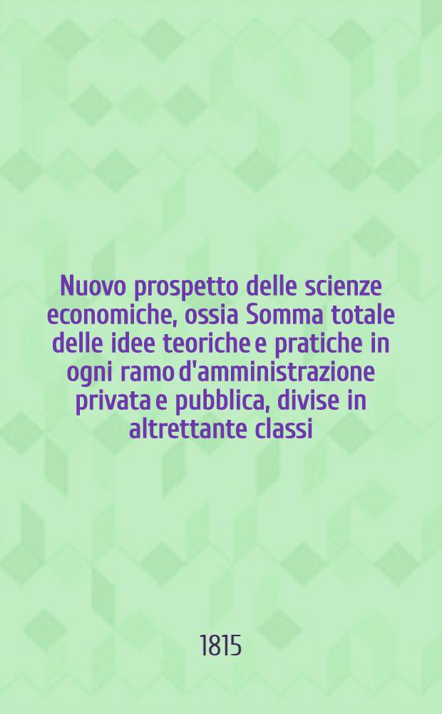 Nuovo prospetto delle scienze economiche, ossia Somma totale delle idee teoriche e pratiche in ogni ramo d'amministrazione privata e pubblica, divise in altrettante classi, unite in sistema ragionato e generale. T. 2 : Fine della